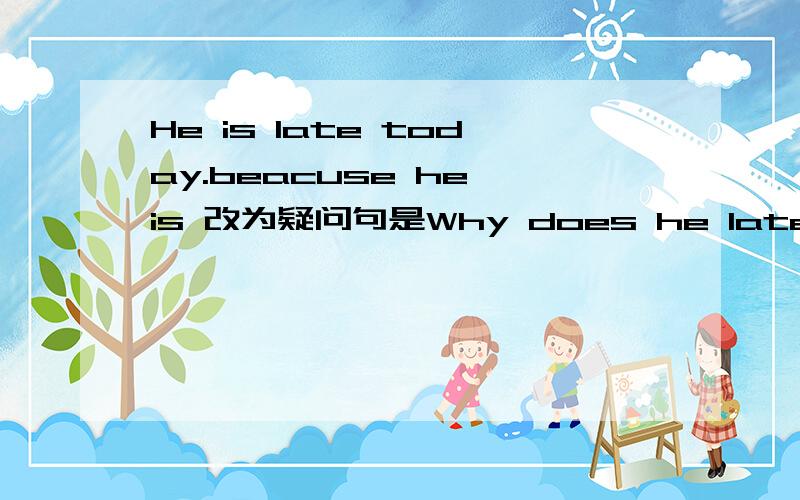 He is late today.beacuse he is 改为疑问句是Why does he late today