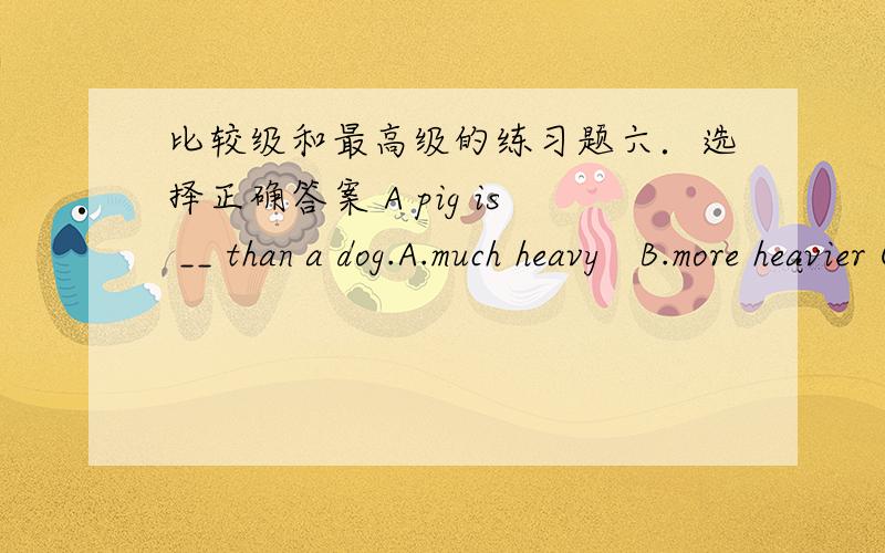 比较级和最高级的练习题六．选择正确答案 A pig is __ than a dog.A.much heavy   B.more heavier C much heavier   D.more heavy    2.－－Which is __ season in Beijing? －－I think it’s spring.A.good B.well C.best D.the best   3.The