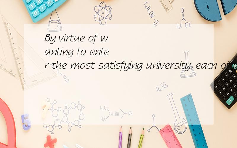 By virtue of wanting to enter the most satisfying university,each of us has experienced a rather tough period of time to study in middle school to get high marks.By virtue of在这里怎么翻译