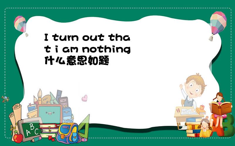 I turn out that i am nothing什么意思如题