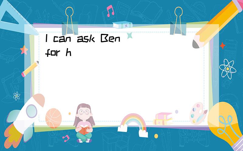 I can ask Ben for h____