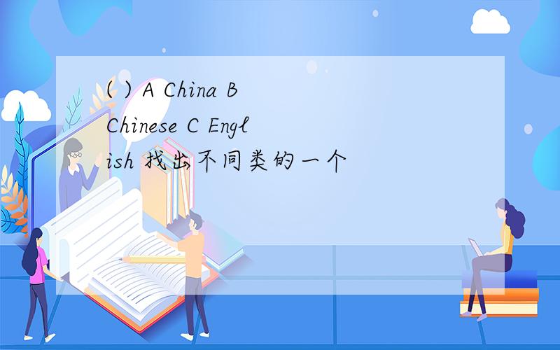 ( ) A China B Chinese C English 找出不同类的一个