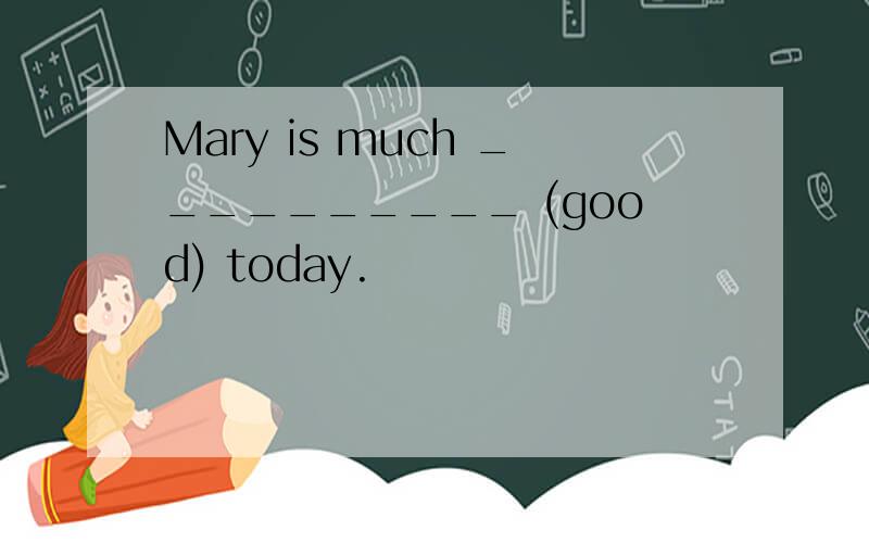 Mary is much __________ (good) today.