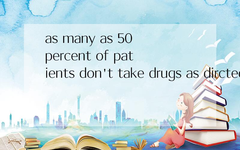 as many as 50 percent of patients don't take drugs as dircted.是什么意思请帮忙翻译