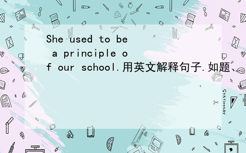 She used to be a principle of our school.用英文解释句子.如题、