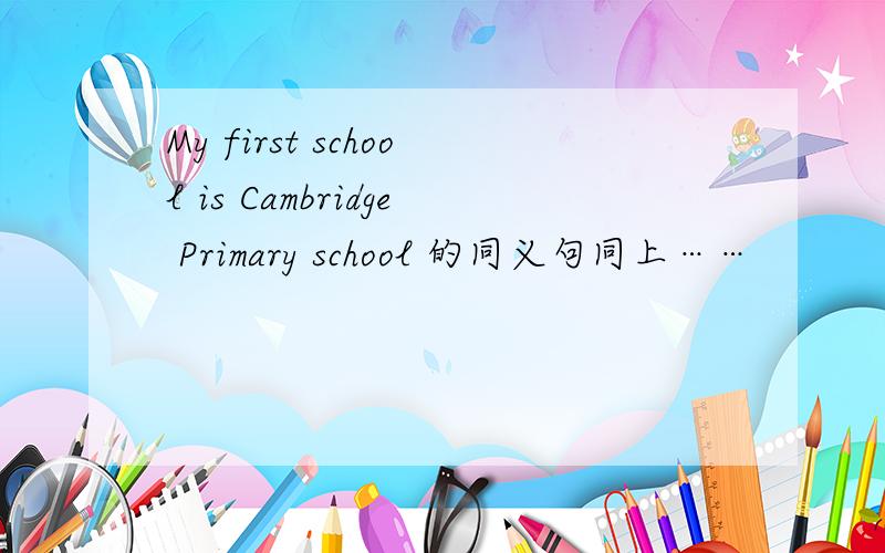 My first school is Cambridge Primary school 的同义句同上……