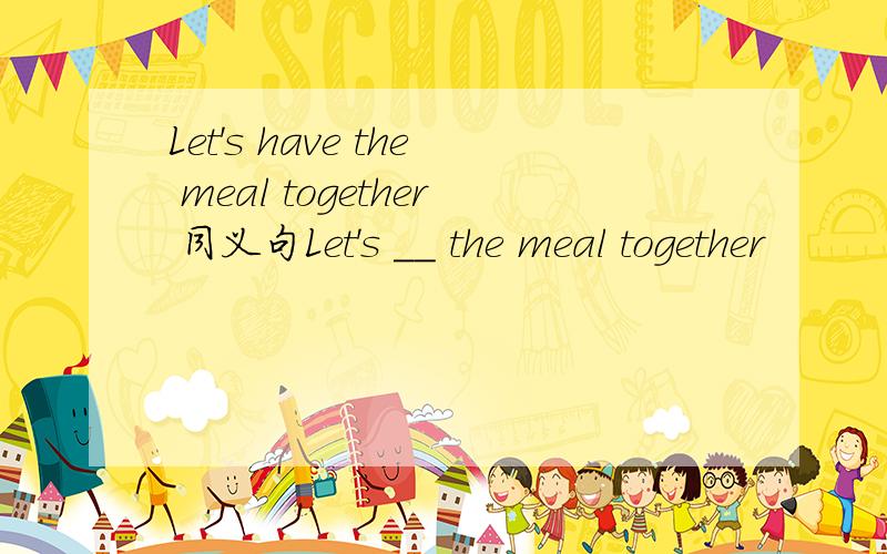 Let's have the meal together 同义句Let's __ the meal together