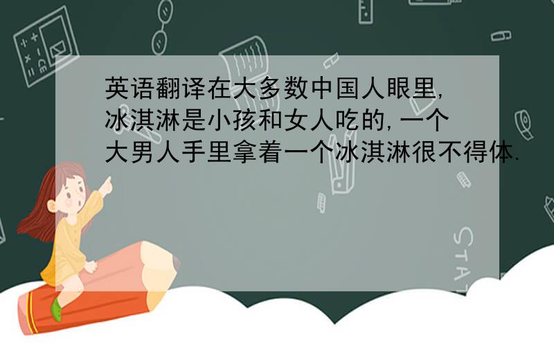 英语翻译在大多数中国人眼里,冰淇淋是小孩和女人吃的,一个大男人手里拿着一个冰淇淋很不得体.