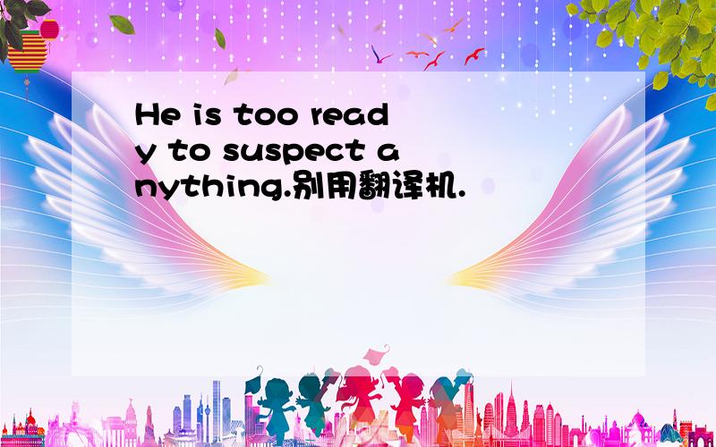 He is too ready to suspect anything.别用翻译机.