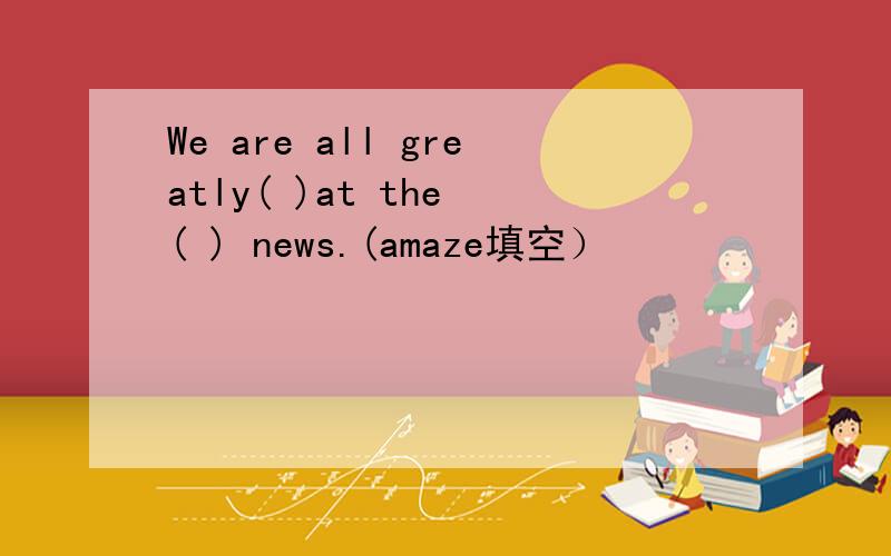 We are all greatly( )at the ( ) news.(amaze填空）