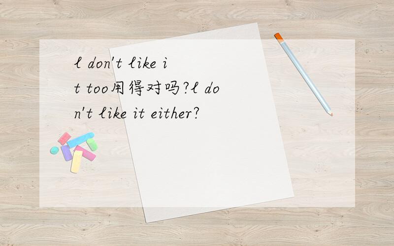 l don't like it too用得对吗?l don't like it either?