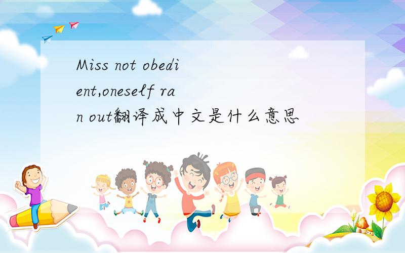 Miss not obedient,oneself ran out翻译成中文是什么意思