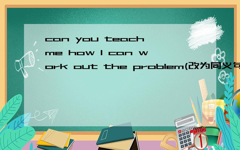 can you teach me how I can work out the problem(改为同义句）