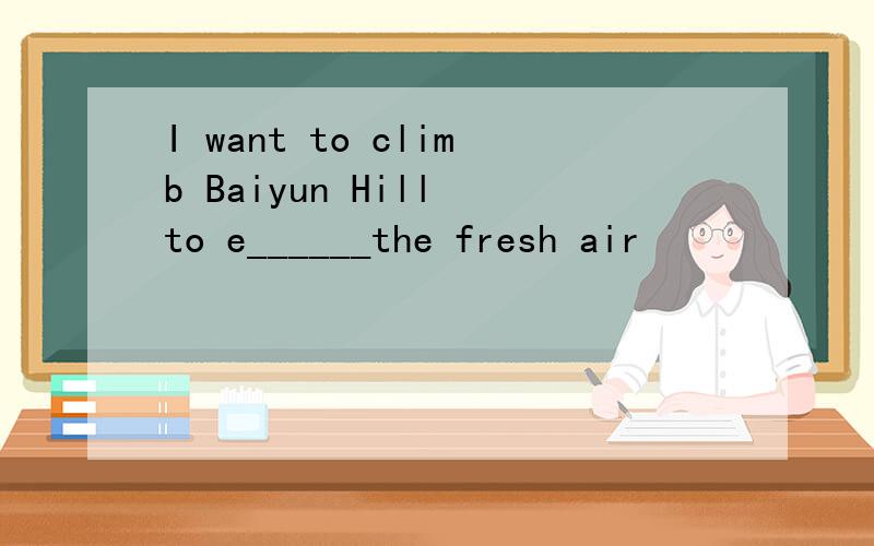 I want to climb Baiyun Hill to e______the fresh air