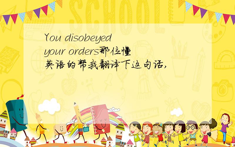 You disobeyed your orders那位懂英语的帮我翻译下这句话,