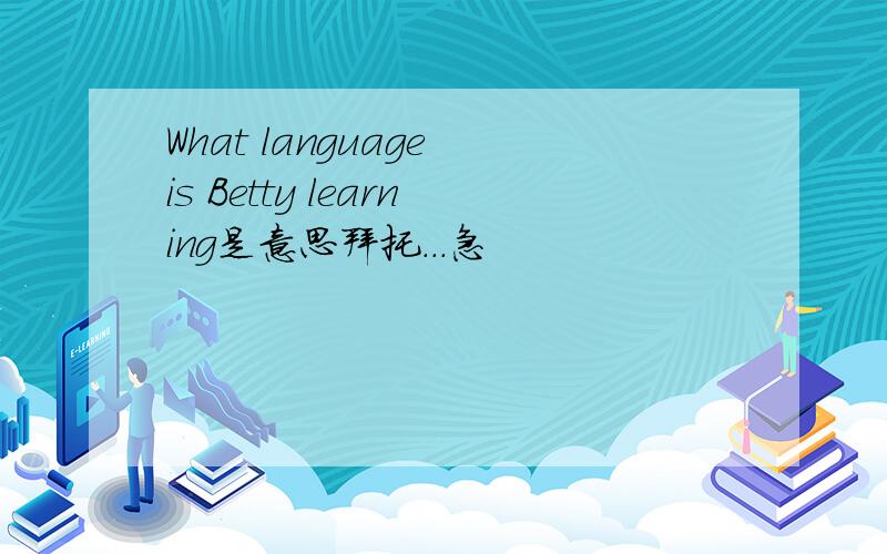 What language is Betty learning是意思拜托...急