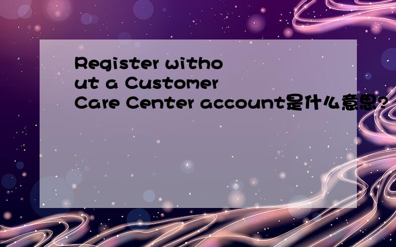 Register without a Customer Care Center account是什么意思?