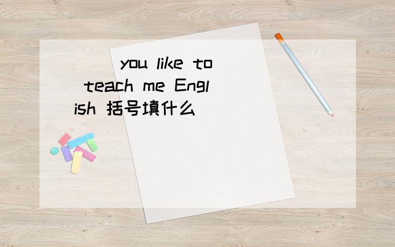 ( ）you like to teach me English 括号填什么