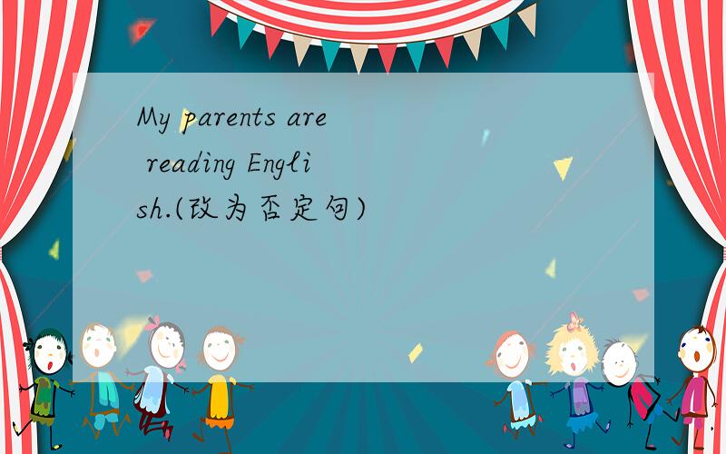 My parents are reading English.(改为否定句)