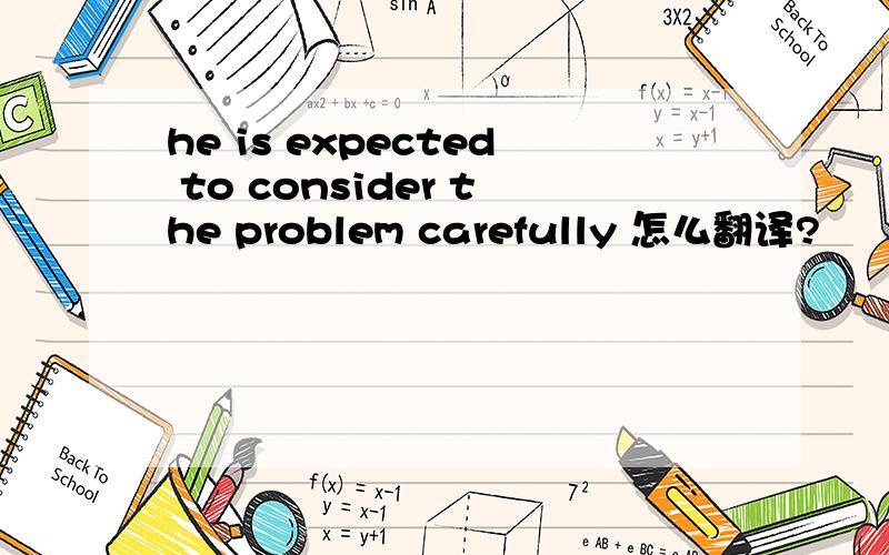 he is expected to consider the problem carefully 怎么翻译?