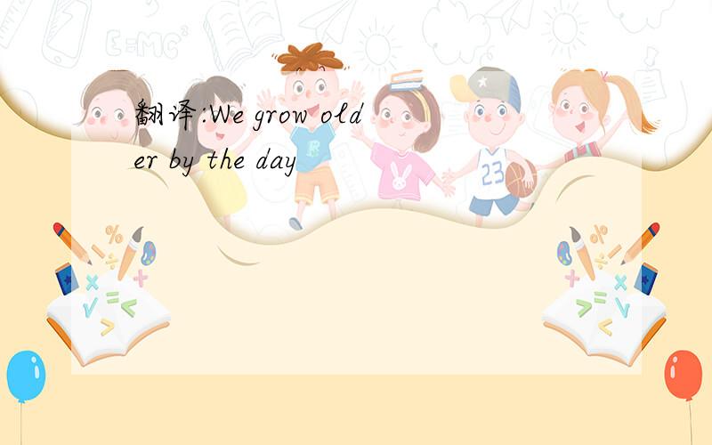 翻译:We grow older by the day