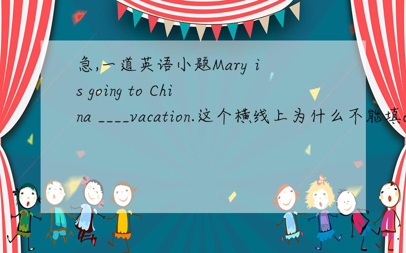 急,一道英语小题Mary is going to China ____vacation.这个横线上为什么不能填on?on vacationt 和 for vacation的区别是什么?请朋友们做详细的解答,我的分不多．