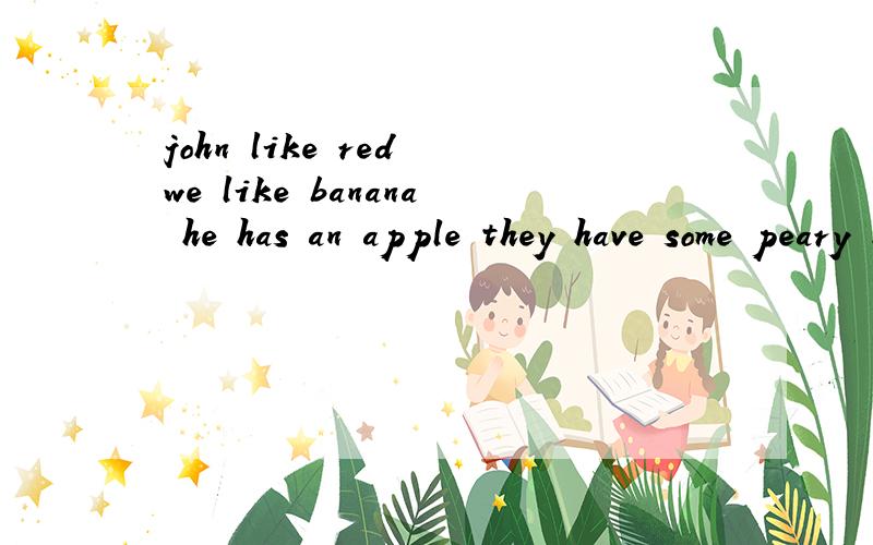 john like red we like banana he has an apple they have some peary 改为一般现在时