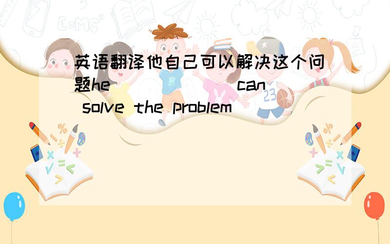 英语翻译他自己可以解决这个问题he ______ can solve the problem