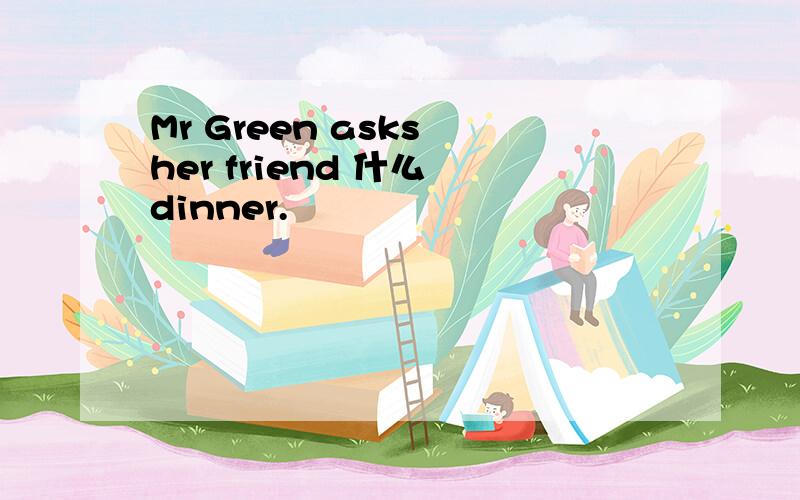 Mr Green asks her friend 什么 dinner.