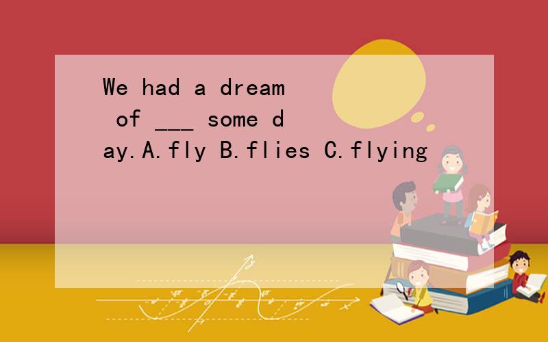 We had a dream of ___ some day.A.fly B.flies C.flying