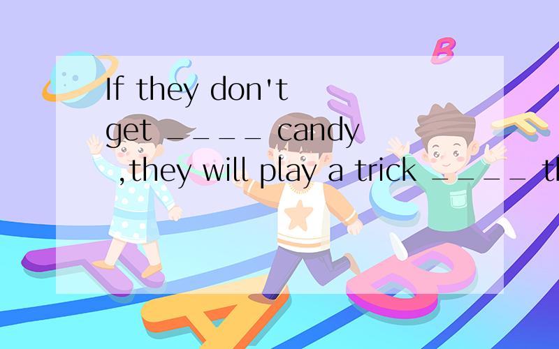 If they don't get ____ candy ,they will play a trick ____ their neighbours