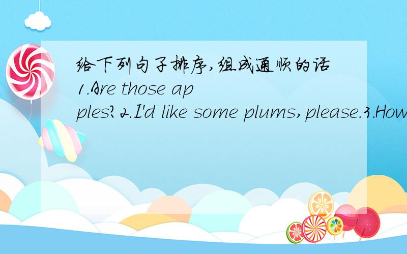 给下列句子排序,组成通顺的话1.Are those apples?2.I'd like some plums,please.3.How many kilos?4.Hallo!What are these?6.Er...one kilo of plums,please.7.Ok.Here you are.8.They're pears.会上赏阅的，在此谢过