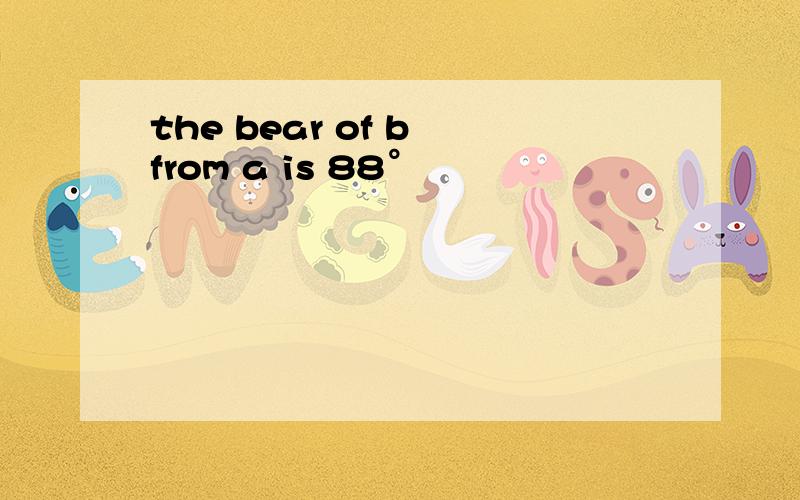 the bear of b from a is 88°