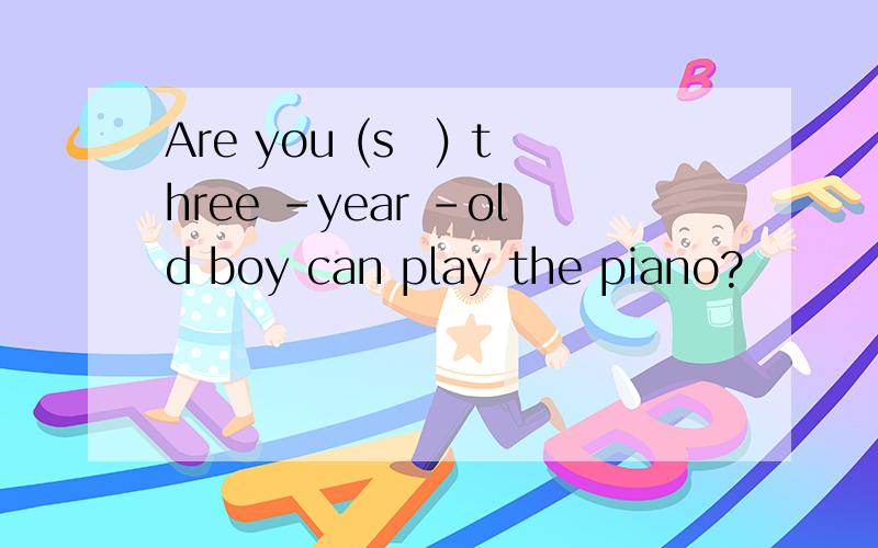Are you (s　) three -year -old boy can play the piano?