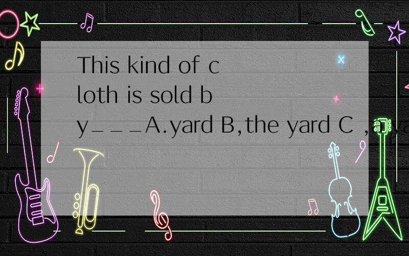This kind of cloth is sold by___A.yard B,the yard C ,a yard选那个,怎么理解