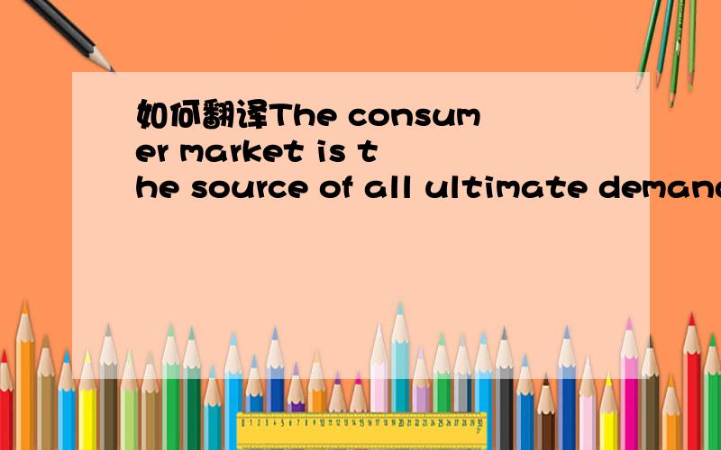 如何翻译The consumer market is the source of all ultimate demand