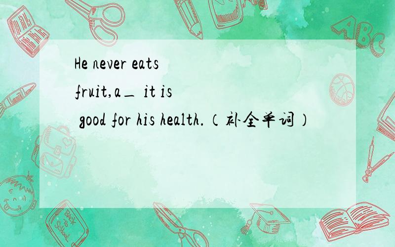 He never eats fruit,a_ it is good for his health.（补全单词）