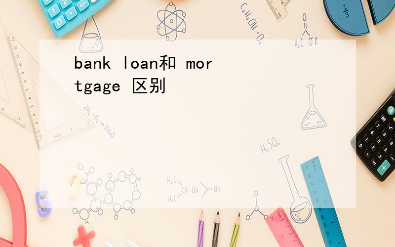 bank loan和 mortgage 区别