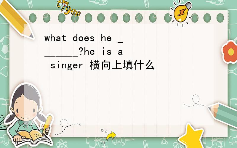 what does he _______?he is a singer 横向上填什么