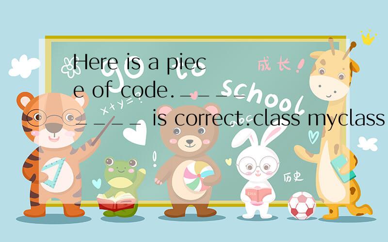 Here is a piece of code.________ is correct.class myclass { const int myVar; };a) myclass( ) { myVar = 5; } b) myclass( ) :myVar(5) { } c) myclass(int a) { myVar = a; } d) myclass(int myVar ) { }