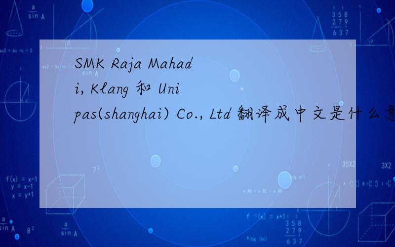 SMK Raja Mahadi, Klang 和 Unipas(shanghai) Co., Ltd 翻译成中文是什么意思第二个应该是一家公司的名字