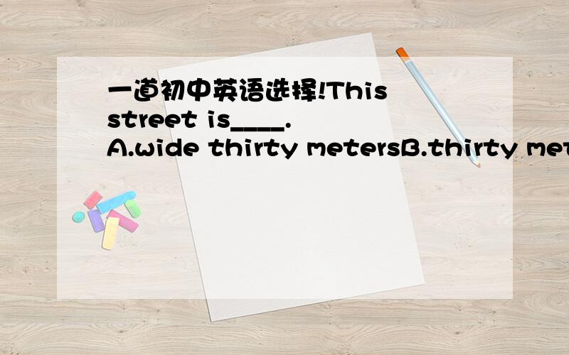 一道初中英语选择!This street is____.A.wide thirty metersB.thirty meters wideC.thirty-meter wide就是想问问C为什么不可以?以前老师讲过百米赛跑就是100-meter race,那这个thirty-meter wide不是一样的吗?