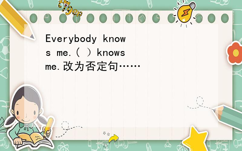 Everybody knows me.( ）knows me.改为否定句……