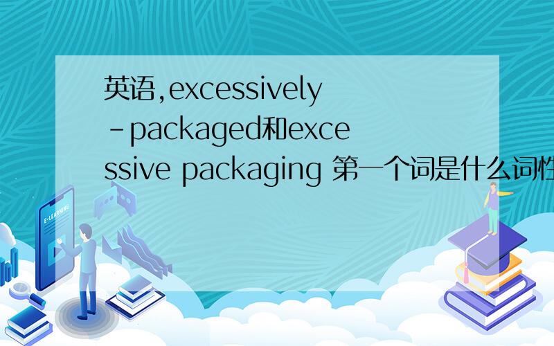 英语,excessively-packaged和excessive packaging 第一个词是什么词性和什么意思?第二个词呢?