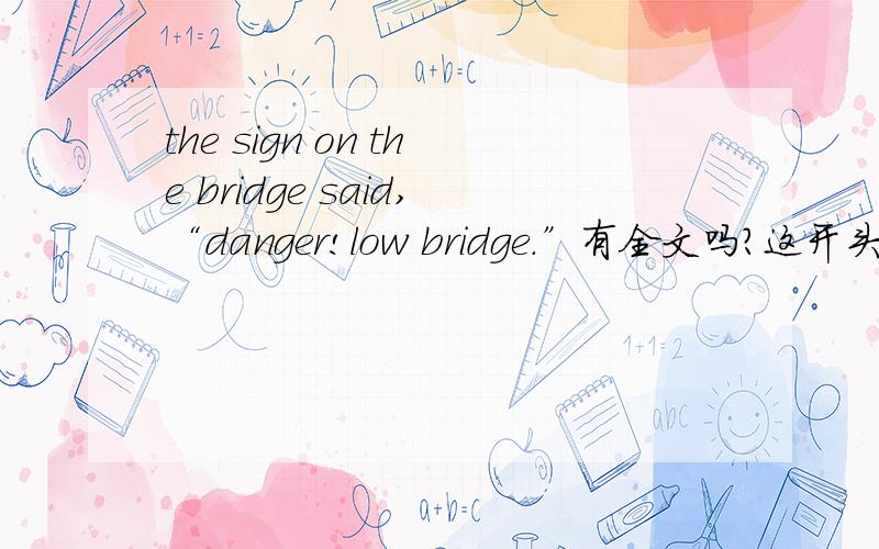 the sign on the bridge said,“danger!low bridge.”有全文吗?这开头的完形填空有吗?