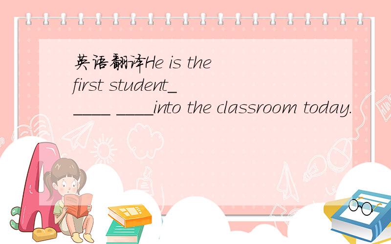 英语翻译He is the first student_____ ____into the classroom today.