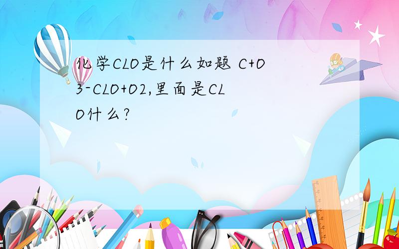 化学CLO是什么如题 C+O3-CLO+O2,里面是CLO什么?