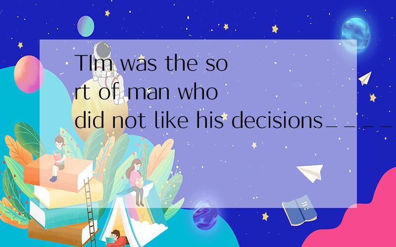 TIm was the sort of man who did not like his decisions____ .a.be questioned b.questioning c.having questioned d.questioned为什么不能选A