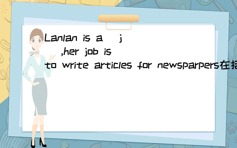 Lanlan is a (j ),her job is to write articles for newsparpers在括号中把单词填写完整,使其符合句意.