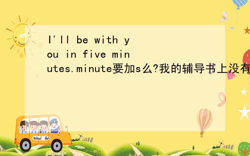 I'll be with you in five minutes.minute要加s么?我的辅导书上没有加s,是漏打的?